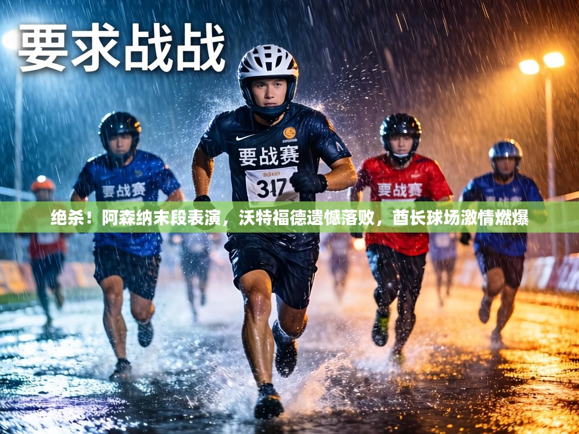 绝杀！阿森纳末段表演，沃特福德遗憾落败，酋长球场激情燃爆