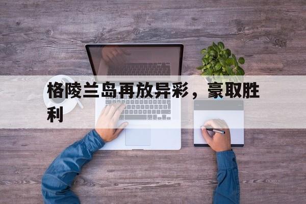 爱游戏网页版登录入口-关于格陵兰岛再放异彩，豪取胜利的信息